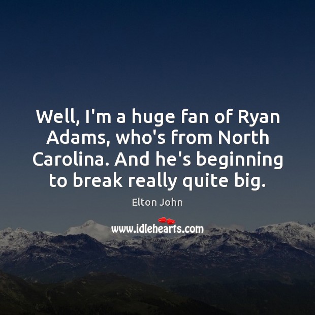 Well, I’m a huge fan of Ryan Adams, who’s from North Carolina. Elton John Picture Quote