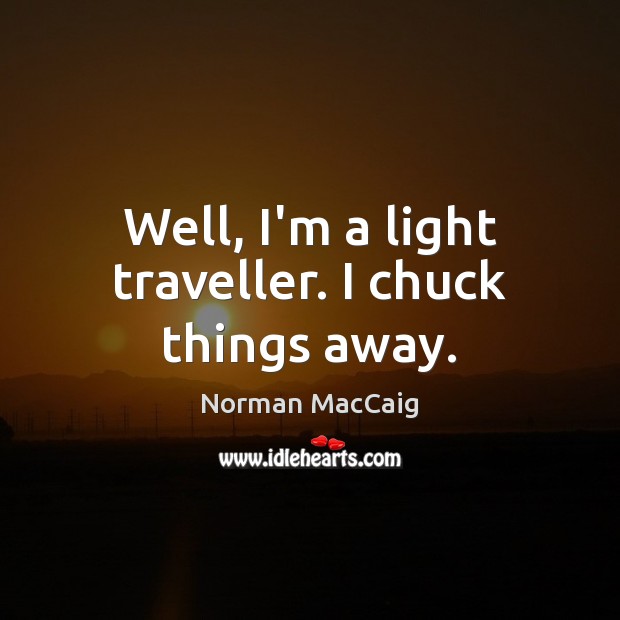 Well, I’m a light traveller. I chuck things away. Norman MacCaig Picture Quote