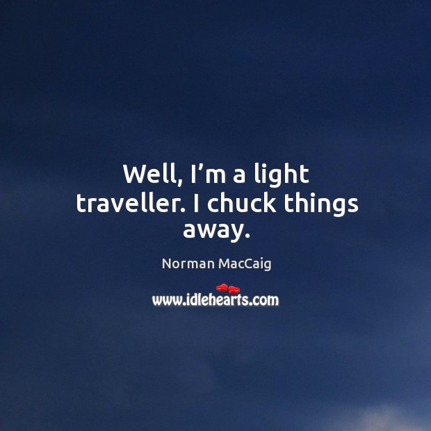 Well, I’m a light traveller. I chuck things away. Norman MacCaig Picture Quote
