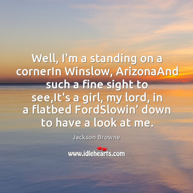 Well, I’m a standing on a cornerIn Winslow, ArizonaAnd such a fine Jackson Browne Picture Quote