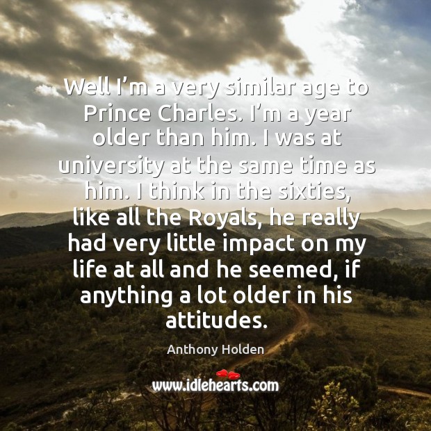 Well I’m a very similar age to prince charles. I’m a year older than him. Anthony Holden Picture Quote
