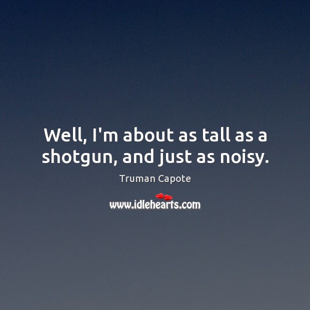 Well, I’m about as tall as a shotgun, and just as noisy. Image