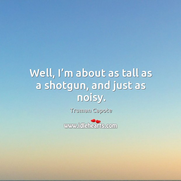 Well, I’m about as tall as a shotgun, and just as noisy. Truman Capote Picture Quote