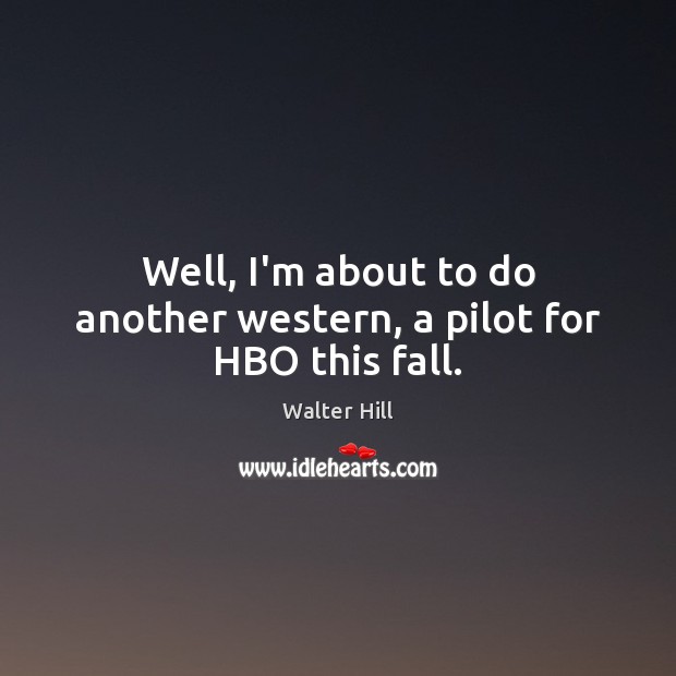 Well, I’m about to do another western, a pilot for HBO this fall. Walter Hill Picture Quote