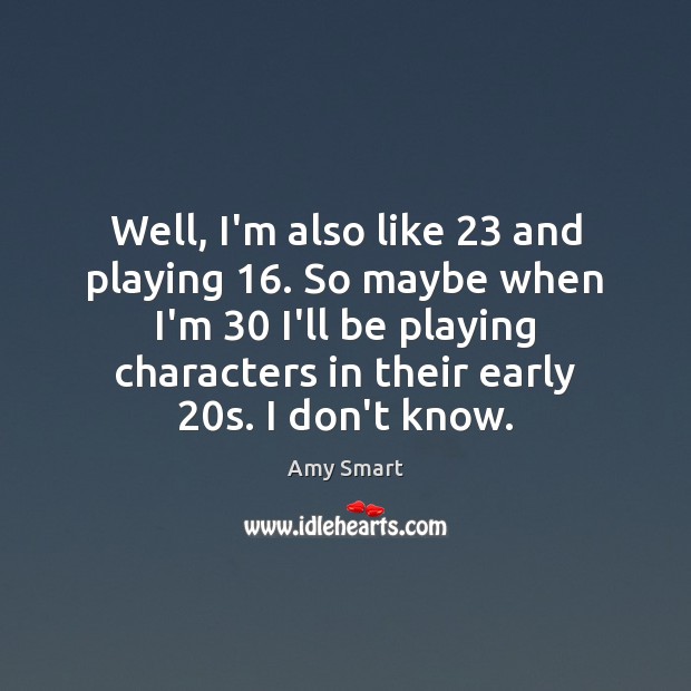 Well, I’m also like 23 and playing 16. So maybe when I’m 30 I’ll be Amy Smart Picture Quote