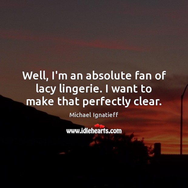 Well, I’m an absolute fan of lacy lingerie. I want to make that perfectly clear. Michael Ignatieff Picture Quote