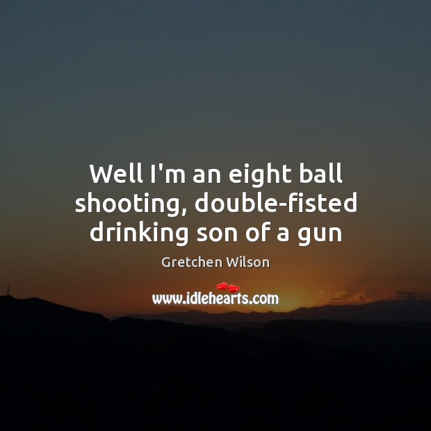 Well I’m an eight ball shooting, double-fisted drinking son of a gun Gretchen Wilson Picture Quote