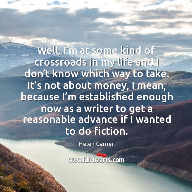 Well, I’m at some kind of crossroads in my life and I don’t know which way to take. Helen Garner Picture Quote