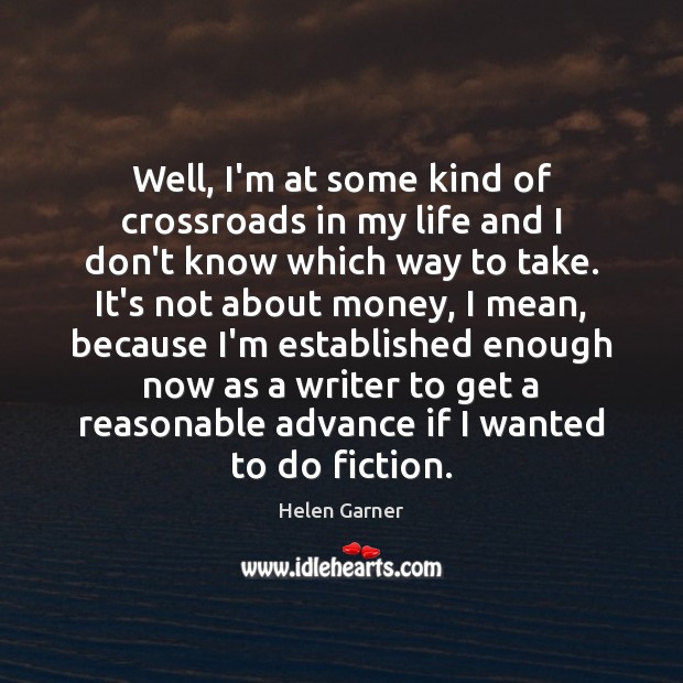 Well, I’m at some kind of crossroads in my life and I Helen Garner Picture Quote