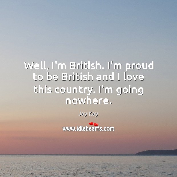Well, I’m British. I’m proud to be British and I love this country. I’m going nowhere. Image