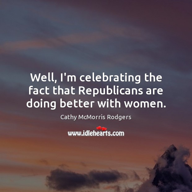Well, I’m celebrating the fact that Republicans are doing better with women. Image