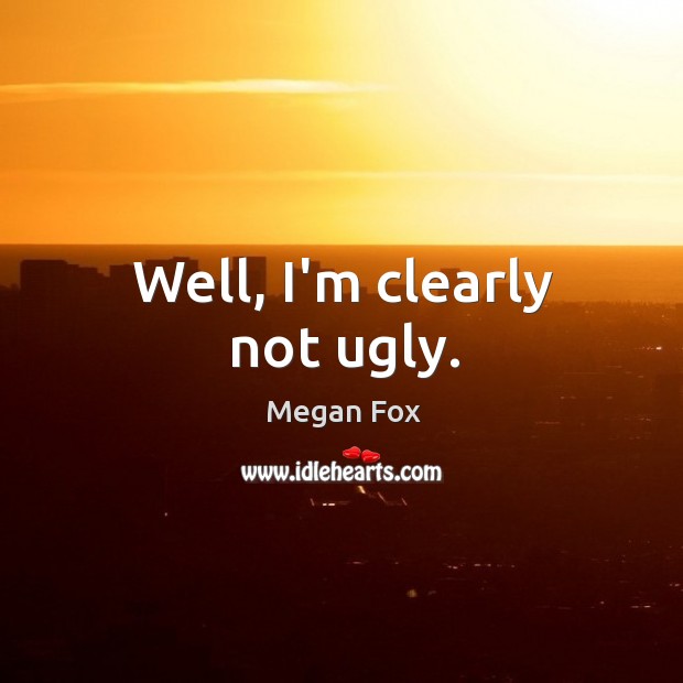 Well, I’m clearly not ugly. Megan Fox Picture Quote