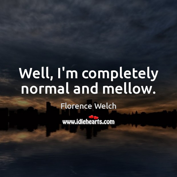 Well, I’m completely normal and mellow. Florence Welch Picture Quote