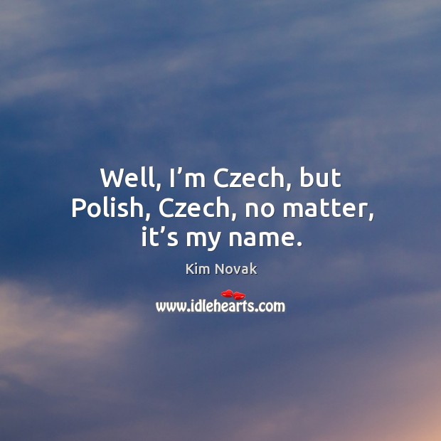Well, I’m czech, but polish, czech, no matter, it’s my name. Kim Novak Picture Quote