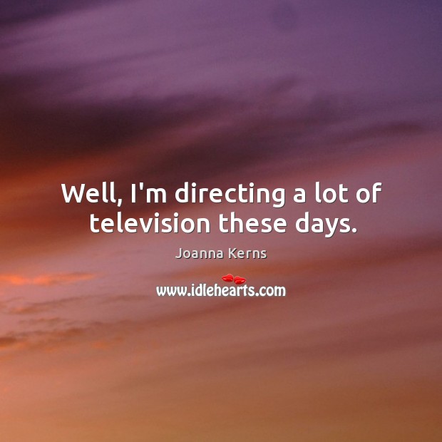 Well, I’m directing a lot of television these days. Joanna Kerns Picture Quote