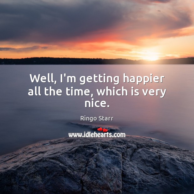 Well, I’m getting happier all the time, which is very nice. Ringo Starr Picture Quote