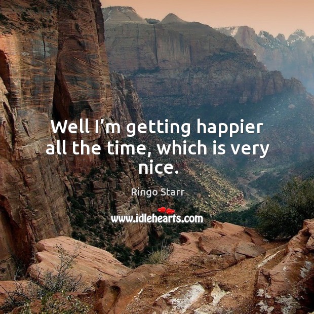 Well I’m getting happier all the time, which is very nice. Ringo Starr Picture Quote