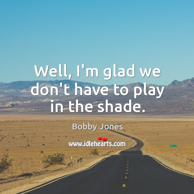 Well, I’m glad we don’t have to play in the shade. Bobby Jones Picture Quote