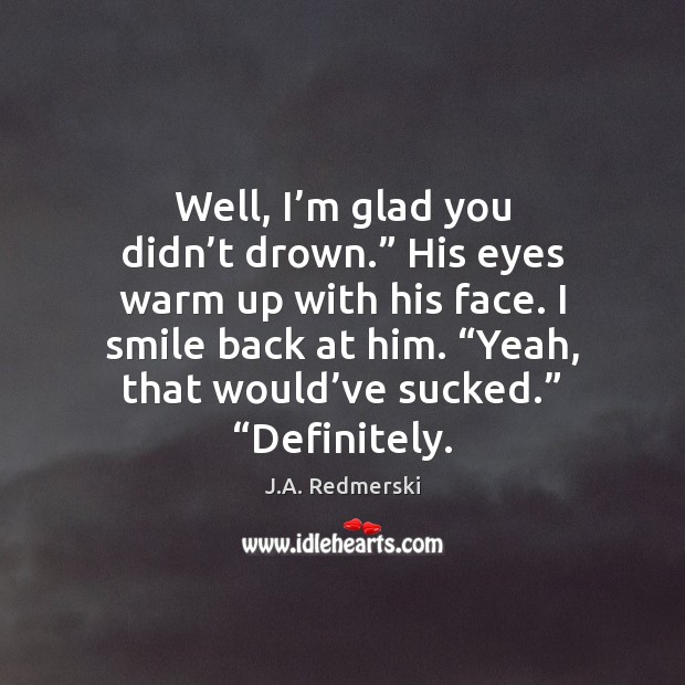 Well, I’m glad you didn’t drown.” His eyes warm up Image
