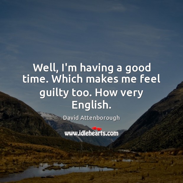 Well, I’m having a good time. Which makes me feel guilty too. How very English. Guilty Quotes Image