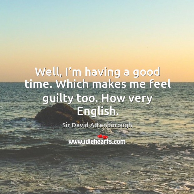 Well, I’m having a good time. Which makes me feel guilty too. How very english. Sir David Attenborough Picture Quote