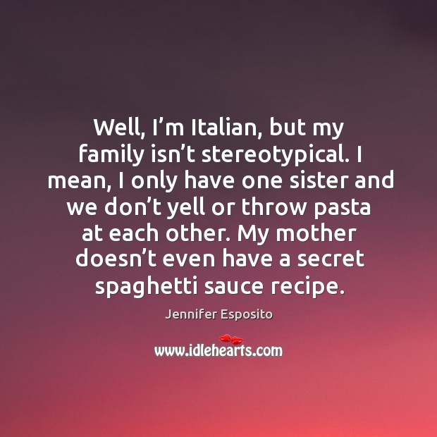 Well, I’m italian, but my family isn’t stereotypical. I mean, I only have one sister and we Image