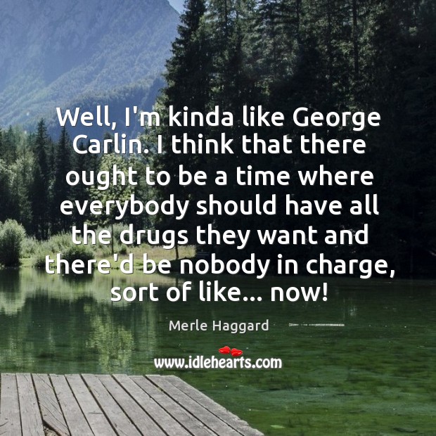 Well, I’m kinda like George Carlin. I think that there ought to Merle Haggard Picture Quote