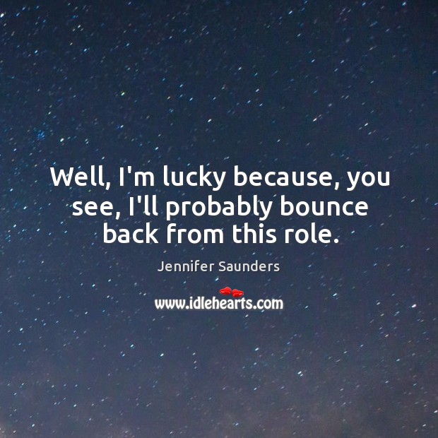 Well, I’m lucky because, you see, I’ll probably bounce back from this role. Jennifer Saunders Picture Quote