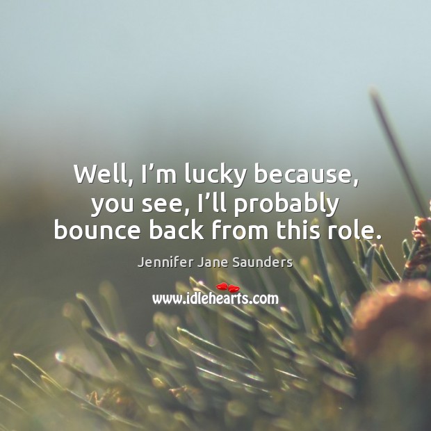Well, I’m lucky because, you see, I’ll probably bounce back from this role. Jennifer Jane Saunders Picture Quote
