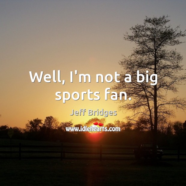 Well, I’m not a big sports fan. Jeff Bridges Picture Quote