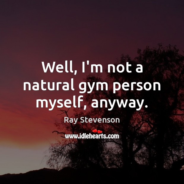 Well, I’m not a natural gym person myself, anyway. Ray Stevenson Picture Quote