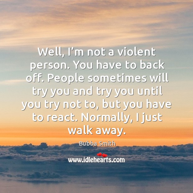Well, I’m not a violent person. You have to back off. People sometimes will try you and Image