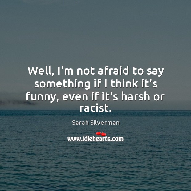 Well, I’m not afraid to say something if I think it’s funny, even if it’s harsh or racist. Sarah Silverman Picture Quote