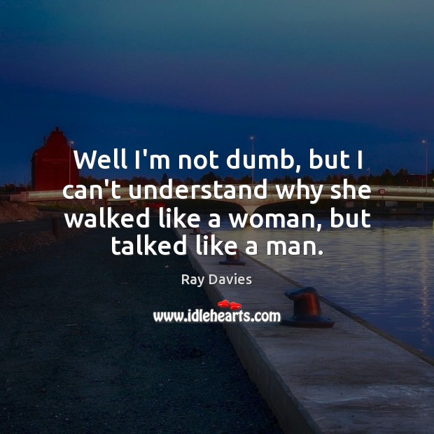 Well I’m not dumb, but I can’t understand why she walked like Ray Davies Picture Quote