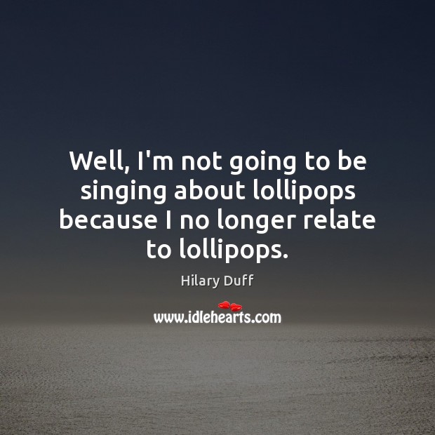 Well, I’m not going to be singing about lollipops because I no longer relate to lollipops. Hilary Duff Picture Quote