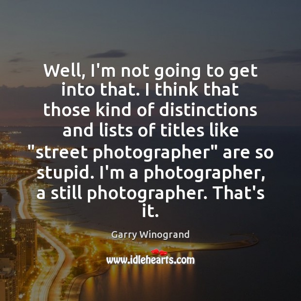 Well, I’m not going to get into that. I think that those Garry Winogrand Picture Quote
