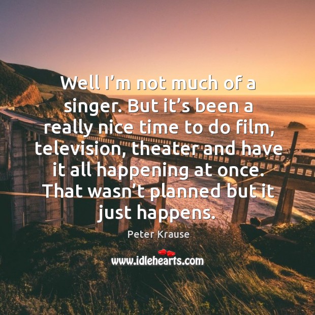 Well I’m not much of a singer. But it’s been a really nice time to do film, television Peter Krause Picture Quote