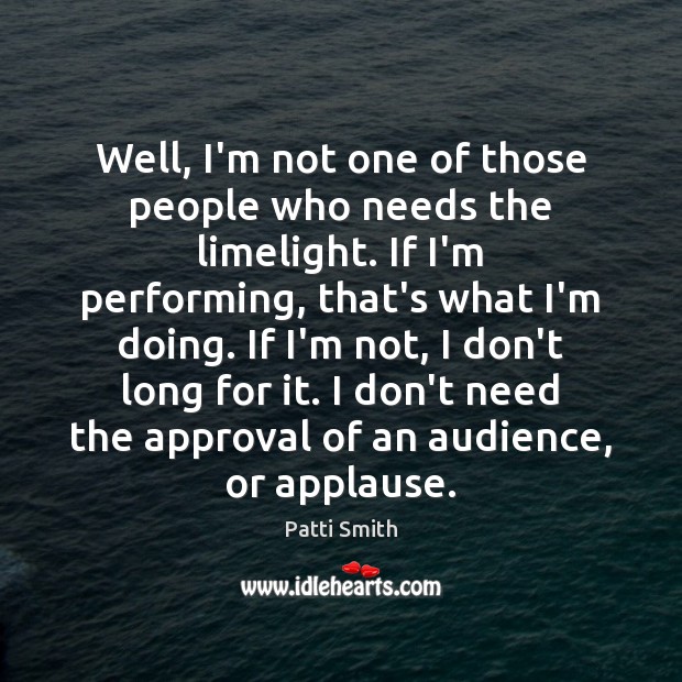Well, I’m not one of those people who needs the limelight. If Patti Smith Picture Quote