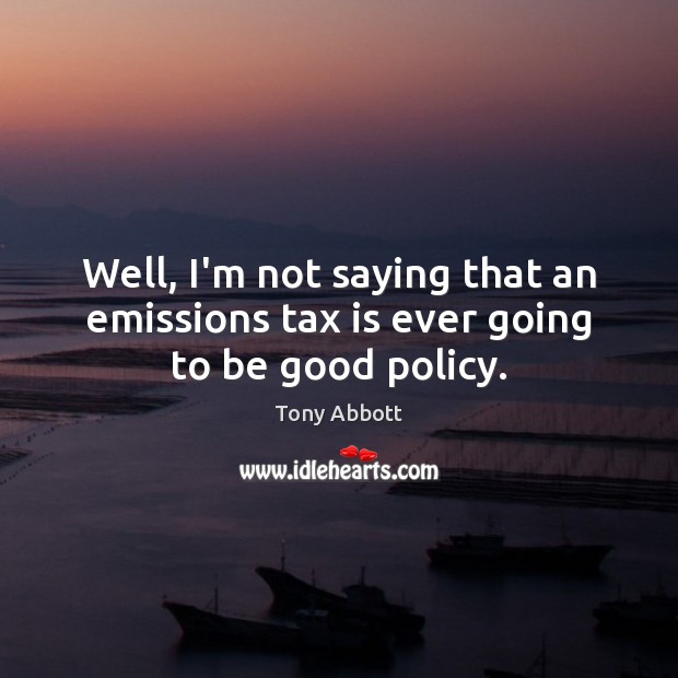 Well, I’m not saying that an emissions tax is ever going to be good policy. Tax Quotes Image