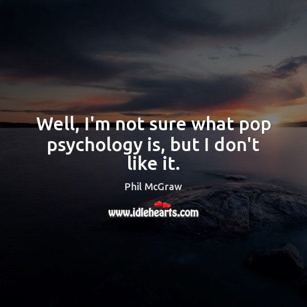 Well, I’m not sure what pop psychology is, but I don’t like it. Phil McGraw Picture Quote