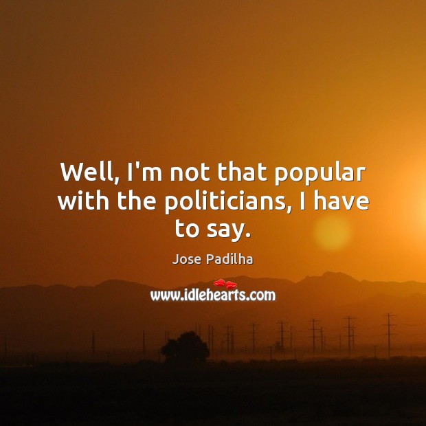 Well, I’m not that popular with the politicians, I have to say. Image