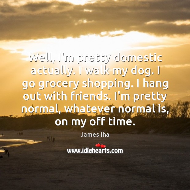Well, I’m pretty domestic actually. I walk my dog. I go grocery Image