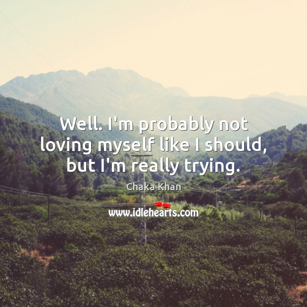Well. I’m probably not loving myself like I should, but I’m really trying. Chaka Khan Picture Quote