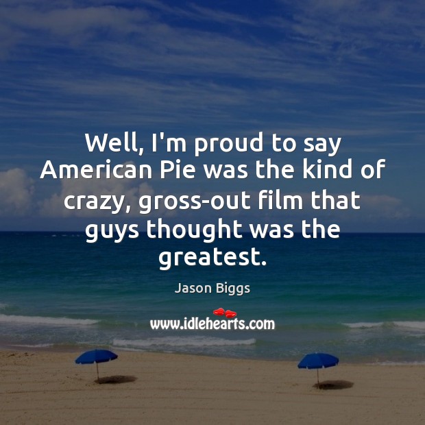 Well, I’m proud to say American Pie was the kind of crazy, Jason Biggs Picture Quote