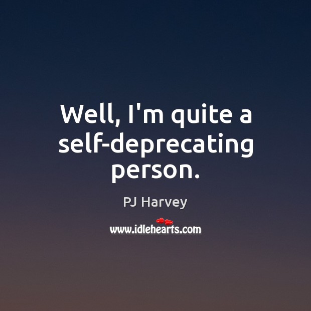 Well, I’m quite a self-deprecating person. PJ Harvey Picture Quote