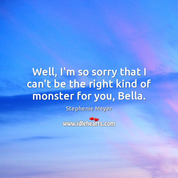 Well, I’m so sorry that I can’t be the right kind of monster for you, Bella. Stephenie Meyer Picture Quote