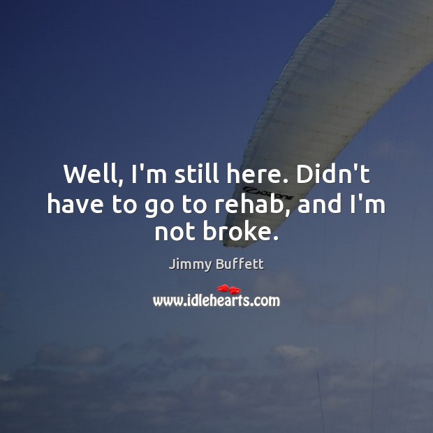 Well, I’m still here. Didn’t have to go to rehab, and I’m not broke. Jimmy Buffett Picture Quote