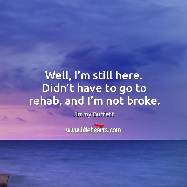Well, I’m still here. Didn’t have to go to rehab, and I’m not broke. Jimmy Buffett Picture Quote