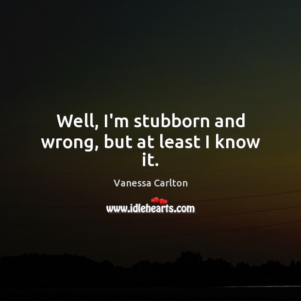Well, I’m stubborn and wrong, but at least I know it. Vanessa Carlton Picture Quote