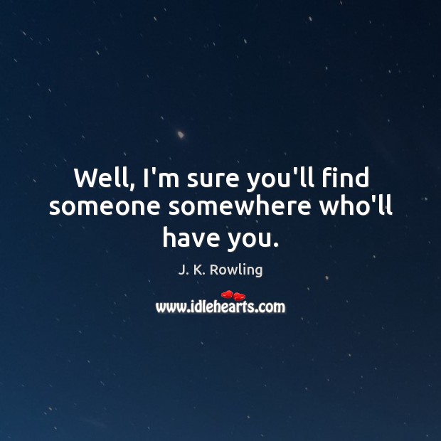 Well, I’m sure you’ll find someone somewhere who’ll have you. J. K. Rowling Picture Quote